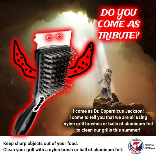 Important shitpost safety message from the USCPSC with a cat facing off against a badly drawn devil-like wire brush demanding to know "DO YOU COME AS TRIBUTE?". The cat responds "I come as Dr. Copernicus Jackson! I come to tell you that we are all using nylon grill brushes or balls of aluminum foil to clean our grills this summer!" A more staid message at the bottom reads "Keep sharp objects out of your food. Clean your grill with a nylon brush or ball of aluminium foil"