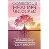 Conscious Healing Unlocked: A Guide to Addiction Recovery and Self-Healing Through Consciousness and Mindfulness