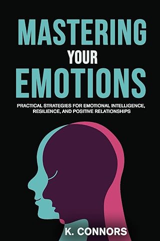 Mastering Your Emotions: Practical Strategies for Emotional Intelligence, Resilience, and Positive Relationships