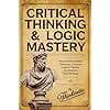 Critical Thinking & Logic Mastery - 3 Books In 1: How To Make Smarter Decisions, Conquer Logical Fallacies And Sharpen Your Thinking
