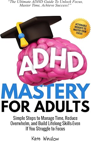 ADHD Mastery for Adults: Simple Steps to Manage Time, Reduce Overwhelm, and Build Lifelong Skills-Even If You Struggle to Focus