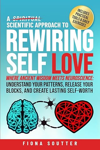 A Scientific Approach to Rewiring Self Love: Where Ancient Wisdom Meets Neuroscience: Understand Your Patterns, Release Your Blocks, and Create Lasting Self-Worth