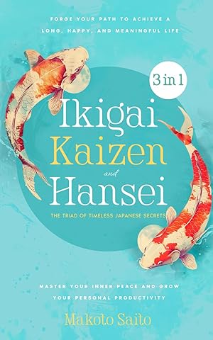 Ikigai, Kaizen & Hansei - The Triad of Timeless Japanese Secrets: [3 in 1] Forge Your Path to Achieve a Long, Happy, and Meaningful Life | Master Your Inner Peace and Grow Your Personal Productivity