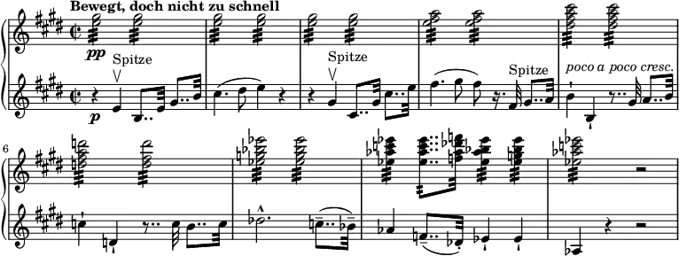 { \new PianoStaff <<
\new Staff \relative e'' { \set Staff.midiInstrument = #"piano" \key e \major \clef treble \time 2/2 \set Score.tempoHideNote = ##t \tempo "Bewegt, doch nicht zu schnell" 2 = 60
<e gis>2 \pp :32 <e gis>2 :32 \noBreak | % 2
<e gis>2 :32 <e gis>2 :32 \noBreak | % 3
<e gis>2 :32 <e gis>2 :32 \noBreak | % 4
<e fis a>2 :32 <e fis a>2 :32 \noBreak | % 5
<dis fis a cis>2 :32 <dis fis a cis>2 :32 | % 6
<d fis a d>2 :32 <d fis d'>2 :32 | % 7
<es g bes es>2 :32 <es g bes es>2 :32 | % 8
<es as c es>4 :32 <es as c es>8.. :32 <f as des f>32 <es as bes
es>4 :32 <es g bes es>4 :32 | % 9
<es as c es>2 :32 r2 }
\new Staff \relative e' { \set Staff.midiInstrument = #"piano" \key e \major \clef treble \time 2/2
r4 \p e4 ^"Spitze" \upbow b8..
e32 gis8.. b32 | % 2
cis4. ( dis8 e4 ) r4 | % 3
r4 gis,4 ^"Spitze" \upbow cis,8.. gis'32 cis8.. e32 | % 4
fis4. ( gis8 fis8 ) r16. fis,32 ^"Spitze" gis8.. a32 | % 5
b4 ^\markup{ \italic {poco a poco cresc.} } -! b,4 -! r8.. gis'32 a8..
b32 | % 6
c4 -! d,4 -! r8.. c'32 b8.. c32 | % 7
des2. ^^ c8.. ( -- bes32 ) -- | % 8
as4 f8.. ( -- des32 ) -. es4 -! es4 -! | % 9
as,4 r4 r2 }
>> }