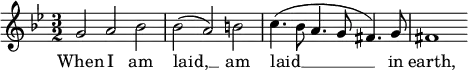 {
\time 3/2
\clef treble
\key g \minor
\relative c''
<<
\new Voice = "melody"
{ g2 a bes
| bes( a) b
| c4.(bes8 a4. g8 fis4.) g8
| fis1 }
\new Lyrics \lyricsto "melody" { \lyricmode
{ When I am laid, __ am laid __ in earth, } }
>>
}