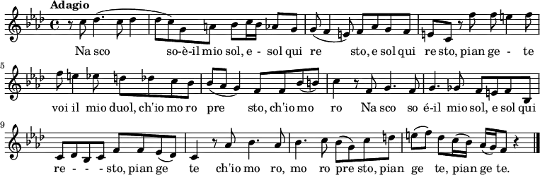 \relative c' {
\key f\minor
\time 4/4
\tempo "Adagio"
r8 c'8 des4. (c8 des4 des8 c) g a bes c16 bes aes8 g
g (f4 e8) f aes g f e c r8 f'8 f e4 f8 f e4 ees8 d des c bes bes (aes g4)
f8 f bes (b) c4 r8 f,8 g4. f8 g4. ges8 f e f bes,
c des bes c f f ees (des) c4 r8 aes'8 bes4. aes8 bes4. c8 bes (g) c d e (f) des c16 (bes) aes (g) f8 r4
\bar "|." }
\addlyrics {
Na sco so-è-il mio sol, e - sol qui re sto, e sol qui re sto, pian ge - te
voi il mio duol, ch'io mo ro pre sto, ch'io mo ro
Na sco so é-il mio sol, e sol qui re - - - sto, pian ge te
ch'io mo ro, mo ro pre sto, pian ge te, pian ge te.}