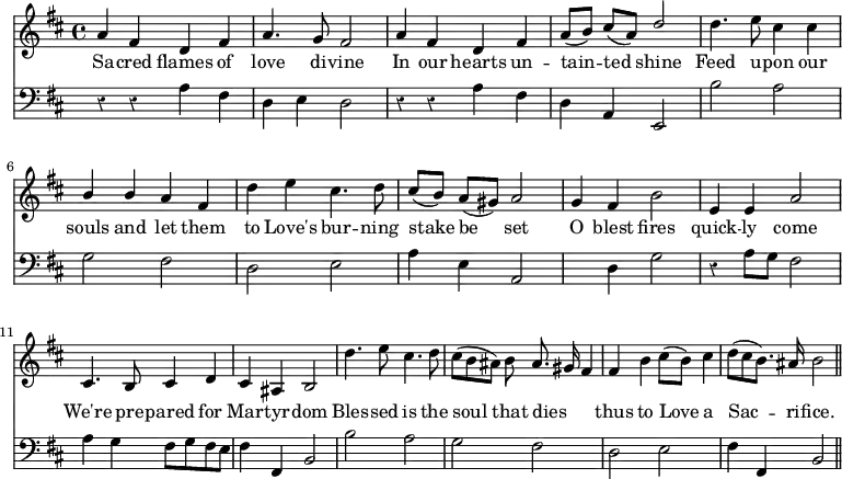 << \new Staff \relative c'' { \time 4/4 \key d \major \override Staff.Rest.style = #'classical \autoBeamOff
  \stemUp a4 fis d fis | a4. g8 fis2 | a4 fis d fis | a8 ([b]) cis ([a]) d2 |
  \stemDown d4. e8 cis4 cis | \stemUp b b a fis | \stemDown d' e cis4. d8 | \stemUp cis8 ([b]) a ([gis]) a2 |
  \stemNeutral g4 fis b2 | e,4 e a2 | cis,4. b8 cis4 d | cis ais b2 
  d'4. e8 cis4. d8 | cis ([b ais]) b ais8. gis16 fis4 | fis b cis8 ([b]) cis4 | d8 ([cis b8.]) ais16 b2 \bar "||" }
\addlyrics { Sa -- cred flames of love di -- vine In our hearts un -- tain -- ted shine Feed u -- pon our souls and let them to Love's bur -- ning stake be set O blest fires quick -- ly come We're pre -- pared for Mar -- tyr -- dom Bles -- sed is the soul that dies _ _ thus to Love a Sac -- ri -- fice. }
\new Staff \relative f { \clef bass \key d \major \omit Staff.TimeSignature \override Staff.Rest.style = #'classical
  r4 r a fis | d e d2 | r4 r a' fis | d a e2 |
  b'' a | g fis | d e | a4 e a,2 |
  s4 d g2 | r4 a8 [g] fis2 | a4 g fis8 [g fis e] | fis4 fis, b2 |
  b' a | g fis | d e | fis4 fis, b2 \bar "||" } >>