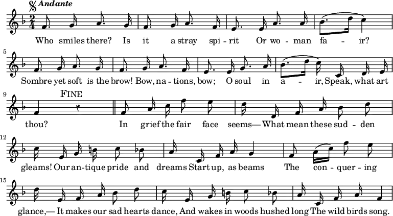 { \override Score.Rest #'style = #'classical \key f \major \time 2/4 \tempo \markup { \musicglyph #"scripts.segno" \italic { Andante } } \relative f' { \autoBeamOff
  f8. g16 a8. g16 | f8. g16 a8. f16 | e8. e16 a8. a16 |
  bes8.[\( d16] c4\)| f,8. g16 a8. g16 | f8. g16 a8. f16 |
  e8. e16 g8. a16 | bes8.[\( d16] c\) c, d e | f4 \mark \markup { \caps Fine } r \bar "||"
  f8 a16 c f8 e | d16 d, f a bes8 d |
  c16 e, g b c8 bes | a16 c, f a g4 |
  f8 a16[( c]) f8 e | d16 e, f a bes8 d |
  c16 e, g b c8 bes | a16 c, f a f4 | }
\addlyrics { Who smiles there? Is it a stray spi -- rit Or wo -- man 
fa -- ir? Sombre yet soft is_the brow! Bow, na -- tions, bow; O soul in a -- ir, Speak, what art thou? In grief the fair face seems— What mean these sud -- den gleams! Our an -- tique pride and dreams Start up, as beams The con -- quer -- ing glance,— It makes our sad hearts dance, And wakes in woods hushed long The wild birds song. }
}