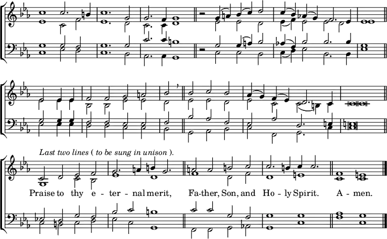 
\new ChoirStaff <<
  \new Staff \with { \consists "Merge_rests_engraver"} { \clef treble \time 4/2 \key c \minor \set Staff.midiInstrument = "church organ" \omit Staff.TimeSignature \set Score.tempoHideNote = ##t \override Score.BarNumber  #'transparent = ##t \override Staff.NoteHead.style = #'altdefault
  \relative c''
  << { c1 c2. b4 | c1. g2 | g2. f4 g1 \bar"||"
       r2 g4( a) bes( c) d2 | c4( bes) aes!( g) f2. es4 | es1 \bar"||" \break
       es2 4 4 | f2 f g a | bes \breathe \bar"||"
       bes c bes | aes4( g) f( es) d2. c4 | c \breve \bar"||" \break
       ^\markup {\italic"Last two lines" (\italic"to be sung in unison").}
       c2 d es f | g2. a4 b g2. \bar"||"
       a2 a b c | c2. b4 c c2. \bar"||" f,1 e \bar"|." } \\
  { es1 c2 f | es1. d2 | c2. c4 d1 | r2 es es d | es4( f) es2 es d | es1
    es2 4 4 | bes2 2 es es | d es es d | es c c( b4) c | c \breve
    g1 c2 bes | es1 d | f d2 f | d1 e | c c } >>
  } 
\addlyrics { _ _ _ _ _ _ _ _ _ _ _ _ _ _ _ _ _ _ _ _
             _ _ _ _ _ _ _ _ _ _ _ _ _ _ _ _ _ _ _ _ _
             Praise to thy e -- ter -- nal me -- rit, 
             Fa -- ther, Son, and Ho -- ly Spi --  rit.
             A -- men. }
\new Staff \with { \consists "Merge_rests_engraver"} { \clef bass \key c \minor \set Staff.midiInstrument = "church organ" \omit Staff.TimeSignature \override Staff.NoteHead.style = #'altdefault
  \relative c'
  << { g1 2 f | g1. 2 | c2. c4 b1 | r2 g g4( a) bes2 | aes!4( f) bes2 2. 4 | g1
       g2 4 4 | f2 f es es | f bes aes f | es aes d,2. e4 | e \breve
       es!2 d g f | bes c b1 | c2 c g f | g1 g | aes g } \\
  { c,1 es2 d | c1. bes2 | aes2. 4 g1 | r2 c c bes | c4( d) es2 bes2. 4 | es1
    es2 4 4 | d2 d c c | bes g aes bes | c f, g2. c4 | c \breve
    c2 b c d | es c g1 | f2 f g aes! | g1 c | f c } >>
  } 
>>
\layout { indent = #0 }
\midi { \tempo 2 = 58 }
