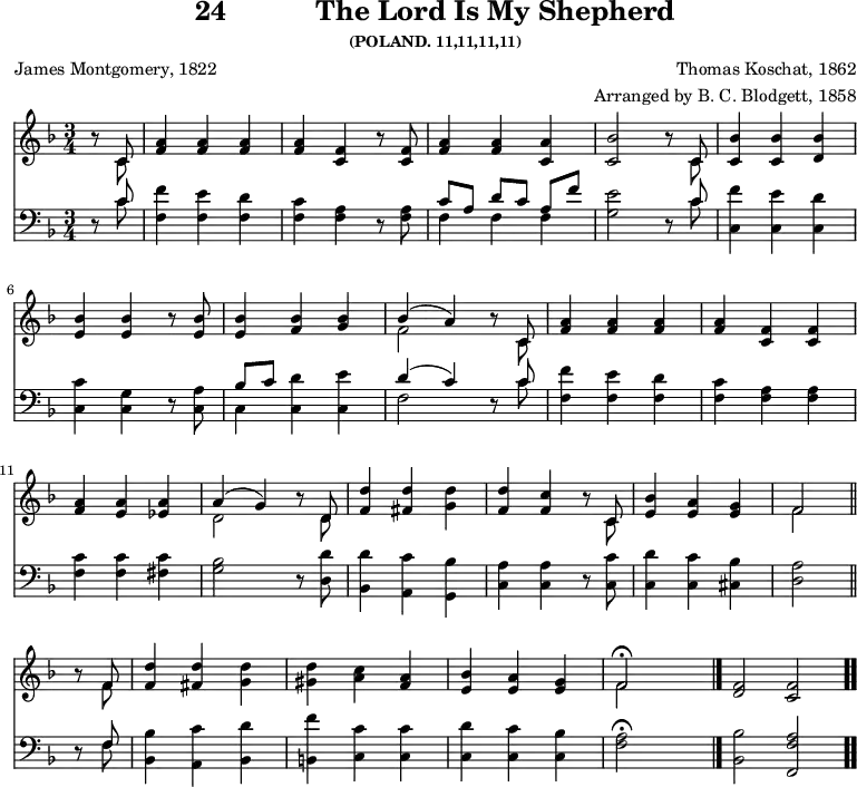 \version "2.16.2" 
\header { tagline = ##f title = \markup { "24" "          " "The Lord Is My Shepherd" } subsubtitle = "(POLAND. 11,11,11,11)" composer = "Thomas Koschat, 1862" arranger = "Arranged by B. C. Blodgett, 1858" poet = "James Montgomery, 1822" }
\score { << << \new Staff { \key f \major \time 3/4 \partial 4 \relative c' {
  r8 << { c } \\ { c } >> |
  <f a>4 q q |
  q <f c> r8 q |
  <f a>4 q <a c,> |
  <bes c,>2 r8 << { c, } \\ { c } >> |
  <c bes'>4 q <d bes'> | \break
  <e bes'> q r8 q |
  q4 <f bes> <g bes> |
  << { bes( a) } \\ { f2 } >> r8 << { c } \\ { c } >> |
  <f a>4 q q |
  q <f c> q | \break
  <f a> <a e> <a ees> |
  << { a( g) } \\ { d2 } >> r8 << { d } \\ { d } >> |
  <f d'>4 <fis d'> <g d'> |
  <f d'> <f c'> r8 << { c } \\ { c } >> |
  <e bes'>4 <e a> <e g> |
  << { f2 } \\ { f } >> \bar "||" \break
  r8 << { f } \\ { f } >> |
  <f d'>4 <fis d'> <g d'> |
  <gis d'> <a c> <a f> |
  <bes e,> <a e> <g e> |
  << { f2\fermata } \\ { f } >> s4 \bar "|."
  <f d>2*2/3 <f c> \bar ".." } }
\new Staff { \clef bass \key f \major \relative c' {
  r8 << { c } \\ { c } >> |
  <f f,>4 <e f,> <d f,> |
  <c f,> <a f> r8 q |
  << { c[ a] d[ c] a[ f'] } \\ { f,4 f f } >> |
  <g e'>2 r8 << { c } \\ { c } >> |
  <f c,>4 <e c,> <d c,> | % end of line 1
  <c c,> <g c,> r8 <a c,> |
  << { bes[ c] } \\ { c,4 } >> <c d'> <c e'> |
  << { d'( c) } \\ { f,2 } >> r8 << { c' } \\ { c } >> |
  <f f,>4 <e f,> <d f,> |
  <c f,> <a f> q | % end of line 2
  <c f,> q <c fis,> |
  <bes g>2 r8 <d d,> |
  <d bes,>4 <c a,> <bes g,> |
  <a c,> q r8 <c c,> |
  <d c,>4 <c c,> <bes cis,> |
  <a d,>2 % end of line 3
  r8 << { f } \\ { f } >> |
  <bes bes,>4 <c a,> <d bes,> |
  <f b,,> <c c,> q |
  <d c,> <c c,> <bes c,> | <f a>2\fermata s4
  <bes bes,>2*2/3 <a f f,> } } >> >>
\layout { indent = #0 }
\midi { \tempo 4 = 112 } }
