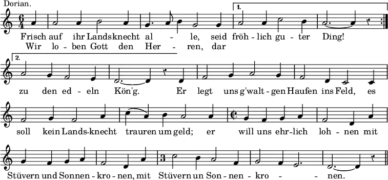 { \relative a' { \time 6/4 \partial 4 \override Score.Rest #'style = #'classical \override Score.BarNumber #'break-visibility = #'#(#f #f #f)
\repeat volta 2 {
a4^\markup \right-align { Dorian. } |
a2 a4 b2 a4 | g4. a8 b4 g2 g4 }
\alternative {
{ a2 a4 c2 b4 | a2. ~ a4 r }
{ a2 g4 f2 e4 | d2. ~ d4 r } }
d4 | f2 g4 a2 g4 | f2 d4 c2 c4 | %end line 3
f2 g4 f2 a4 | c( a) b a2 a4 | \time 2/2 g f g a | %end line 4
f2 d4 a' | g f g a | f2 d4 a' | %end line 5
\once \override Staff.TimeSignature.style = #'single-digit
\time 3/2 c2 b4 a2 f4 | g2 f4 e2. | d ~ d4 r \bar "||" }
\addlyrics { Frisch auf ihr Lands -- knecht al -- _ _ le, seid
fröh -- lich gu -- ter Ding! zu den ed -- eln
Kön'g. Er legt uns g'walt -- gen Haufen ins Feld, es
soll kein Lands -- knecht trauren um geld; er will uns ehr -- lich
loh -- nen mit Stüvern und Son -- nen -- kro -- nen, mit
Stüvern un Son -- nen -- kro -- _ _ nen. }
\addlyrics { Wir lo -- ben Gott den Her -- _ _ ren, dar } }