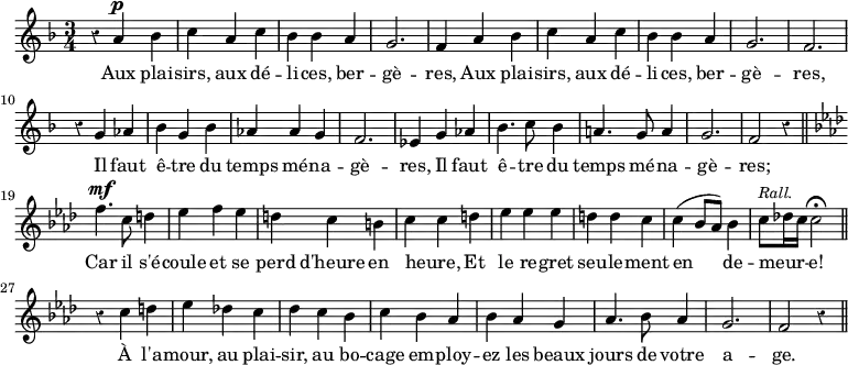 { \relative a' { \time 3/4 \key f \major \override Score.Rest #'style = #'classical
r4 a^\p bes | c a c | bes bes a | g2. | %end line 1
f4 a bes | c a c | bes bes a | g2. f | %end line 2
r4 g aes | bes g bes | aes aes g | f2. | ees4 g aes | %end line 3
bes4. c8 bes4 | a!4. g8 a4 | g2. f2 r4 \bar "||"
\key f \minor f'4.^\mf c8 d4 | %end line 4
ees4 f ees | d c b | c c d | ees ees ees | d d c | %end line 5
c4( bes8 aes) bes4 |
c8^\markup \smaller \italic "Rall." des!16 c c2\fermata \bar "||"
r4 c d | ees des! c | des c bes | %end line 6
c bes aes | bes aes g | aes4. bes8 aes4 | g2. f2 r4 \bar "||" }
\addlyrics { Aux plai -- sirs, aux dé -- li -- ces, ber -- gè --
res, Aux plai -- sirs, aux dé -- li -- ces, ber -- gè -- res,
Il faut ê -- tre du temps mé -- na -- gè -- res, Il faut
ê -- tre du temps mé -- na -- gè -- res; Car il s'é --
coule et se perd d'heure en heure, _ Et le re -- gret seu -- le -- ment
en de -- meur -- _ _ e! À l'a -- mour, au plai -- sir, au bo --
cage em -- ploy -- ez les beaux jours de votre a -- ge. } }
