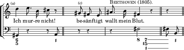 \new ChoirStaff << \override Score.Rest #'style = #'classical \override Score.TimeSignature #'stencil = ##f
\new Staff \relative d'' { \time 3/4 \mark \markup \tiny "(a)" \autoBeamOff
d4 e8. b16 cis8 r \bar "||" s8*3/1 gis8^\markup \tiny "(c)" fis e | ais8.^\markup \caps "Beethoven (1805)." b16 fis4 r \bar "||" r4 \bar "||" }
\addlyrics { Ich mur -- re nicht! be -- sänf -- tigt wallt mein Blut. }
\new Staff { \clef bass gis,4 r r8 a, | s8*3/1 r8 r4 | r4 fis2 | fis8 b, }
\figures { < 6 5 >4 < _ >4. < _+ >8 | < _ >8*3/1 < _ >4. < _ >4 < 8 >8 \bassFigureExtendersOn < 7 5+ _+>4. < 7 5+ _+ >8 < _+\! > } >>
