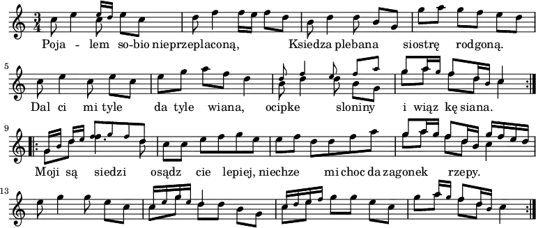 << \time 3/4 \relative c'' {
 \repeat volta 2 {
  c8 e4 << { \tiny e16 d } \\ { c8 } >> e[ c] |
  d f4 f16 e f8 d |
  b d4 d8 b[ g] |
  g'[ a] g[ f] e[ d] |
  c e4 c8 e[ c] |
  e[ g] a[ f] d4 |
  << { \tiny d8 f4 e8 f[ a] | g[ a16 g] f8[ d16 b] c4 } \\
     { b8 d4 d8 b[ g] | g'[ a] f[ d] c4 } >> }
 \repeat volta 2 { 
  << { \tiny g16[ b] d[ e] f8[ g f d] } \\
     { g,8 d' f4. d8 } >> |
  c[ c] e[ f g e] |
  e[ f] d[ d f a] |
  << { g8[ a16 g] f8[ d16 b] g'[ f e d] } \\
     { g8[ a] f[ d] c4 } >> |
  e8 g4 g8 e[ c] |
  << { \tiny c16[ e g e] d4 s | c16[ d e f] s2 | s8 a16[ g] f8[ d16 b] } \\
     { c8[ g'] d[ d] b[ g] | c[ e] g[ g] e[ c] | g'[ a] f[ d] c4 } >> } }
\new Lyrics \lyricmode { Poja4. -- lem8 so -- bio nieprzeplaconą,2. Ksiedza4. plebana siostrę rodgoną. Dal8 ci4 mi8 tyle4 da8 tyle4 wiana,4. ocipke2 sloniny4 i8 wiąz8 kę8 siana.4. Moji8 są4 siedzi4. osądz4 cie lepiej, niechze4. mi8 choc8 da8 zagonek4. rzepy.} >>