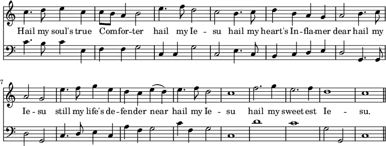 << \new Staff \relative c'' { \time 4/4 \key c \major \omit Staff.TimeSignature \override Staff.Rest.style = #'classical 
  c4. d8 e4 c | c8 b a4 b2 | e4. f8 d2 | c2 
  b4. c8 | d4 b a g | a2 b4. c8 | a2 g |
  e'4. f8 g4 e | d c e (d) | e4. f8 d2 | c1 |
  f2. g4 | e2. f4 | d1 | c1 \bar "||" }
\addlyrics { 
  Hail my soul's true Com -- _ for -- ter hail my Ie -- su 
  hail my heart's In -- fla -- mer dear hail my Ie -- su 
  still my life's de -- fen -- der near hail my Ie -- su 
  hail my sweet -- est Ie -- su. }
\new Staff \relative f' { \clef bass \key c \major \omit Staff.TimeSignature \override Staff.Rest.style = #'classical
  c4. b8 c4 e, | f f g2 | c,4 c g'2 | c,2
  e4. c8 | \stemUp b4 c d e | d2 \stemNeutral g,4. g8 | d'2 g, |
  c4. \stemUp d8 \stemNeutral e4 c | a' f g2 | c4 f, g2 | c,1 |
  d'1 | c1 | g2 g,2 | c1 \bar "||" } >>